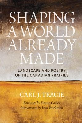 Shaping a World Already Made : Landscape and Poetry of the Canadian Prairies