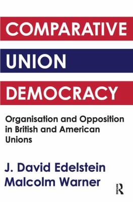 Comparative Union Democracy : Organization and Opposition in British and American Unions