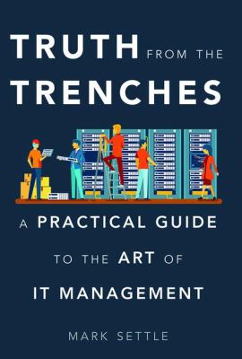 Truth from the Trenches : A Practical Guide to the Art of IT Management