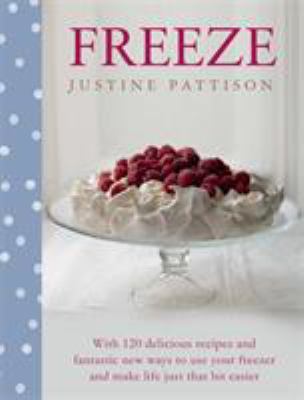 Freeze : 120 Delicious Recipes and Fantastic New Ways to Use Your Freezer and Make Life Just That Bit Easier