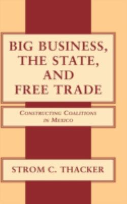 Big Business, the State, and Free Trade : Constructing Coalitions in Mexico