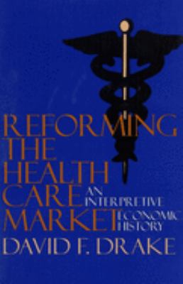 Reforming the Health Care Market : An Interpretive Economic History