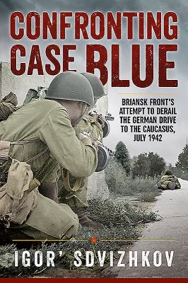 Confronting Case Blue : Briansk Front's Attempt to Derail the German Drive to the Caucasus, July 1942