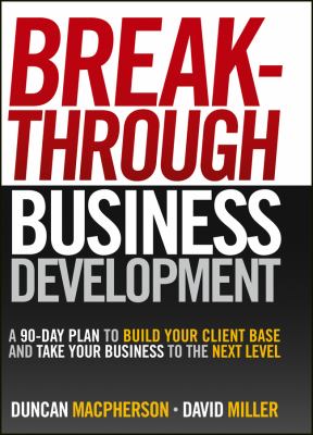 Breakthrough Business Development : A 90-Day Plan to Build Your Client Base and Take Your Business to the Next Level