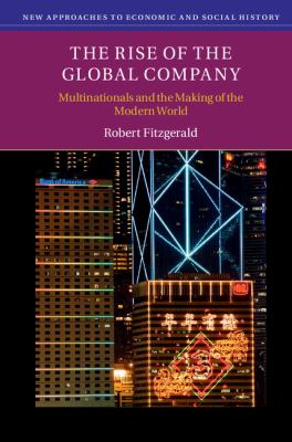 The Rise of the Global Company : Multinationals and the Making of the Modern World