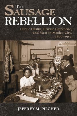 The Sausage Rebellion : Public Health, Private Enterprise, and Meat in Mexico City, 1890-1917