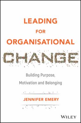 Leading for Organisational Change : Building Purpose, Motivation and Belonging