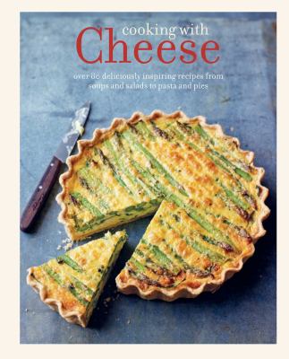 Cooking with Cheese : Over 80 Deliciously Inspiring Recipes from Soups and Salads to Pasta and Pies