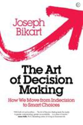 The Art of Decision Making : How We Move from Indecision to Smart Choices