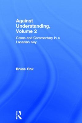 Against Understanding, Volume 2 : Cases and Commentary in a Lacanian Key