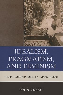 Idealism, Pragmatism, and Feminism : The Philosophy of Ella Lyman Cabot