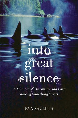 Into Great Silence : A Memoir of Discovery and Loss among Vanishing Orcas
