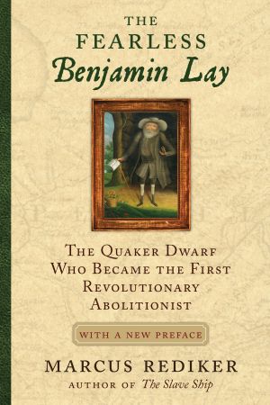 The Fearless Benjamin Lay : The Quaker Dwarf Who Became the First Revolutionary Abolitionist