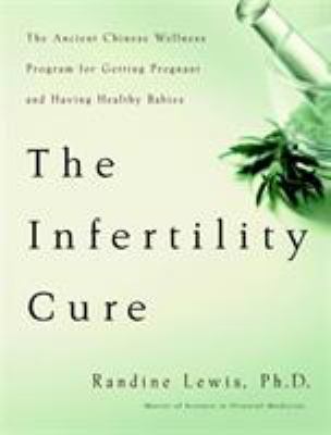 The Infertility Cure : The Ancient Chinese Wellness Program for Getting Pregnant and Having Healthy Babies