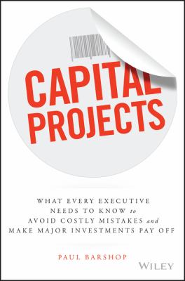 Capital Projects : What Every Executive Needs to Know to Avoid Costly Mistakes and Make Major Investments Pay Off