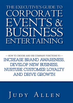 The Executive's Guide to Corporate Events and Business Entertaining : How to Choose and Use Corporate Functions to Increase Brand Awareness, Develop New Business, Nurture Customer Loyalty and Drive Growth