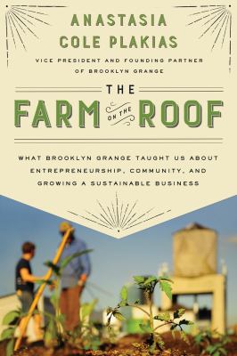 The Farm on the Roof : What Brooklyn Grange Taught Us about Entrepreneurship, Community, and Growing a Sustainable Business