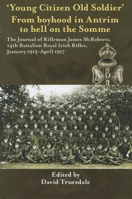 'Young Citizen Old Soldier from Boyhood in Antrim to Hell on the Somme : The Journal of Rifleman James McRoberts, 14th Battalion Royal Irish Rifles, January 1915-April 1917