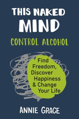 This Naked Mind : Control Alcohol, Find Freedom, Discover Happiness and Change Your Life