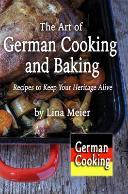 The Art of German Cooking and Baking : Recipes to Keep Your Heritage Alize