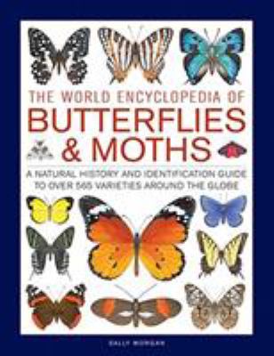 The World Encyclopedia of Butterflies and Moths : A Natural History and Identification Guide to over 565 Varieties Around the Globe
