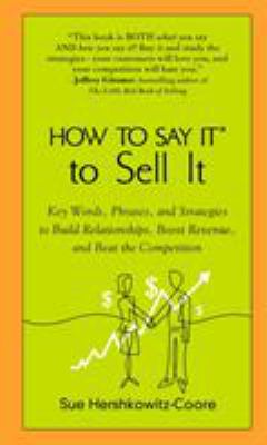 How to Say It to Sell It : Key Words, Phrases, and Strategies to Build Relationships, Boost Revenue, and Beat the Competition