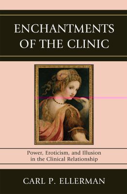 Enchantments of the Clinic : Power, Eroticism, and Illusion in the Clinical Relationship