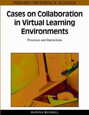 Cases on Collaboration in Virtual Learning Environments : Processes and Interactions