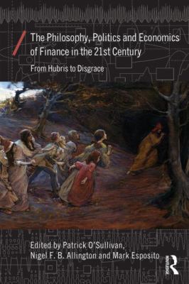 The Philosophy, Politics and Economics of Finance in the 21st Century : From Hubris to Disgrace