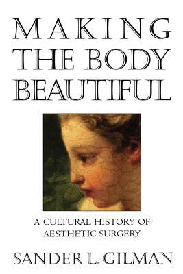 Making the Body Beautiful : A Cultural History of Aesthetic Surgery