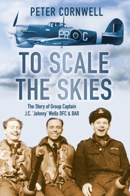 To Scale the Skies : The Story of Group Captain J. C. 'Johnny' Wells DFC and BAR