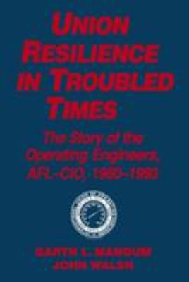 Union Resilience in Troubled Times: the Story of the Operating Engineers, AFL-CIO, 1960-93 : The Story of the Operating Engineers, AFL-CIO, 1960-93