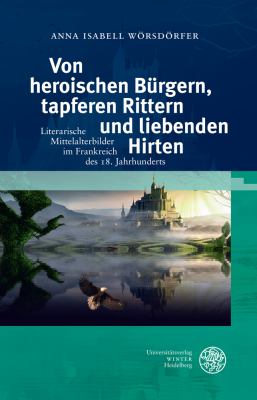 Von Heroischen Burgern, Tapferen Rittern und Liebenden Hirten : Literarische Mittelalterbilder Im Frankreich des 18. Jahrhunderts