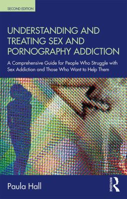Understanding and Treating Sex and Pornography Addiction : A Comprehensive Guide for People Who Struggle with Sex Addiction and Those Who Want to Help Them