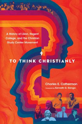 To Think Christianly : A History of l'Abri, Regent College, and the Christian Study Center Movement