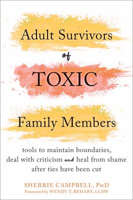 Adult Survivors of Toxic Family Members : Tools to Maintain Boundaries, Deal with Criticism, and Heal from Shame after Ties Have Been Cut