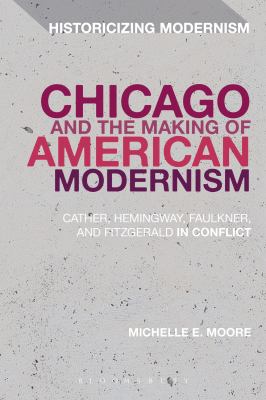 Chicago and the Making of American Modernism : Cather, Hemingway, Faulkner, and Fitzgerald in Conflict