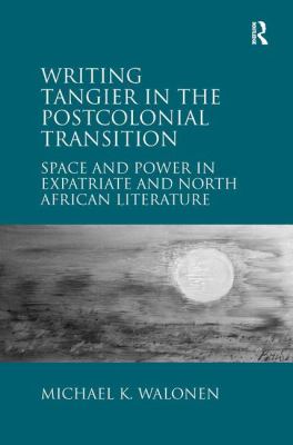 Writing Tangier in the Postcolonial Transition : Space and Power in Expatriate and North African Literature