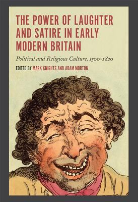 The Power of Laughter and Satire in Early Modern Britain : Political and Religious Culture, 1500-1800