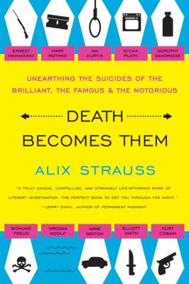 Death Becomes Them : Unearthing the Suicides of the Brilliant, the Famous, and the Notorious