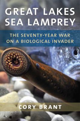 Great Lakes Sea Lamprey : The 70 Year War on a Biological Invader