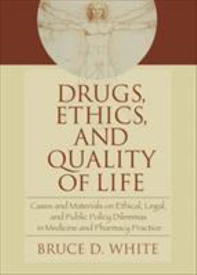Drugs, Ethics, and Quality of Life : Cases and Materials on Ethical, Legal, and Public Policy Dilemmas in Medicine and Pharmacy Practice