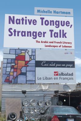 Native Tongue, Stranger Talk : The Arabic and French Literary Landscapes of Lebanon
