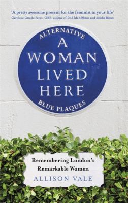A Woman Lived Here : Alternative Blue Plaques, Remembering London's Remarkable Women
