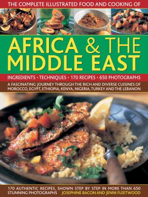 The Complete Illustrated Food and Cooking of Africa and the Middle East : A Fascinating Journey Through the Rich and Diverse Cuisines of Morocco, Egypt, Ethiopia, Kenya, Nigeria, Turkey and the Lebanon
