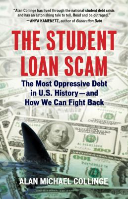 The Student Loan Scam : The Most Oppressive Debt in U. S. History and How We Can Fight Back