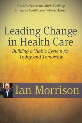 Leading Change in Health Care : Building a Viable System for Today and Tomorrow