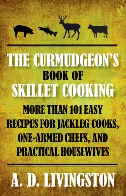 The Curmudgeon's Book of Skillet Cooking : More Than 101 Easy Recipes for Jackleg Cooks, One-Armed Chefs, and Practical Housewives