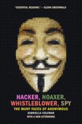 Hacker, Hoaxer, Whistleblower, Spy : The Many Faces of Anonymous