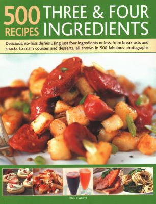 500 Recipes: Three and Four Ingredients : Delicious, No-Fuss Dishes Using Just Four Ingredients or Less, from Breakfast and Snacks to Main Courses and Desserts, All Shown in 500 Fabulous Photographs